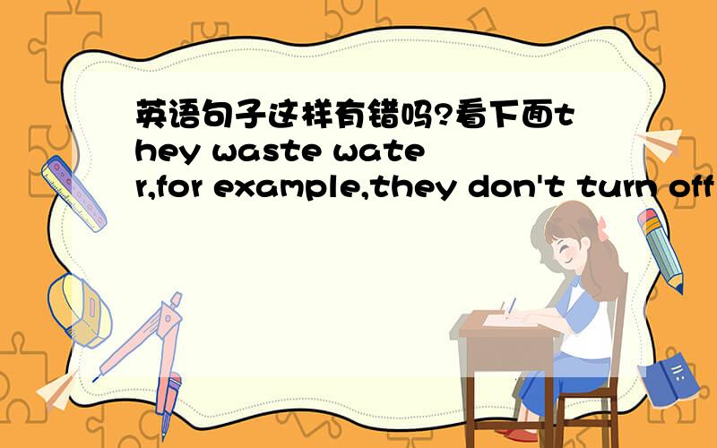 英语句子这样有错吗?看下面they waste water,for example,they don't turn off the taps after using it.they pollute water,for example,they put much dirty water into the rivers.