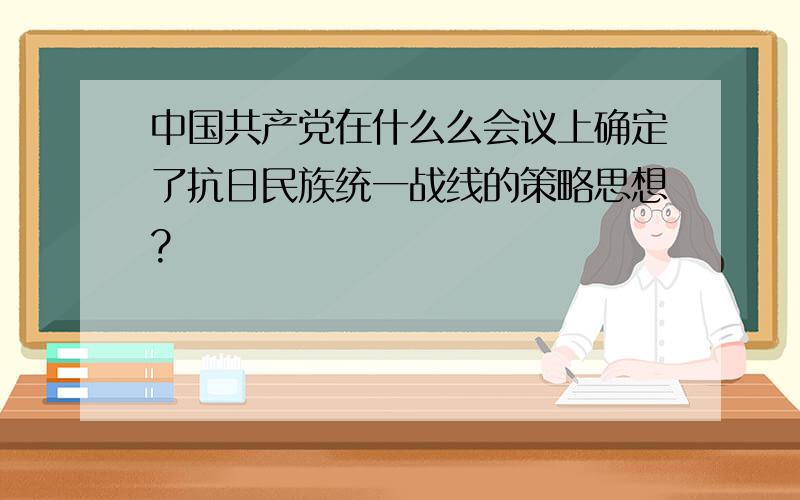 中国共产党在什么么会议上确定了抗日民族统一战线的策略思想?