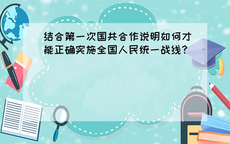 结合第一次国共合作说明如何才能正确实施全国人民统一战线?