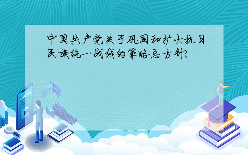 中国共产党关于巩固和扩大抗日民族统一战线的策略总方针?