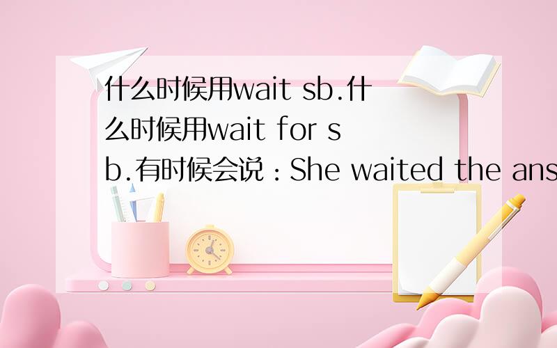 什么时候用wait sb.什么时候用wait for sb.有时候会说：She waited the answer.但有时候也有说：They waited for Owen's arrival.他们二者在什么情况下使用呢?可是wait明明就有及物动词的这个词性阿！