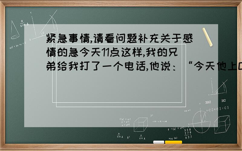 紧急事情,请看问题补充关于感情的急今天11点这样,我的兄弟给我打了一个电话,他说：“今天他上Q时有一个人加我为好友,Q名叫做神秘人,我同意了.那位神秘人就发给我一条消息我为什么喜欢