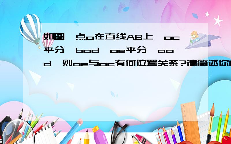 如图,点o在直线AB上,oc平分∠bod,oe平分∠aod,则oe与oc有何位置关系?请简述你的理由