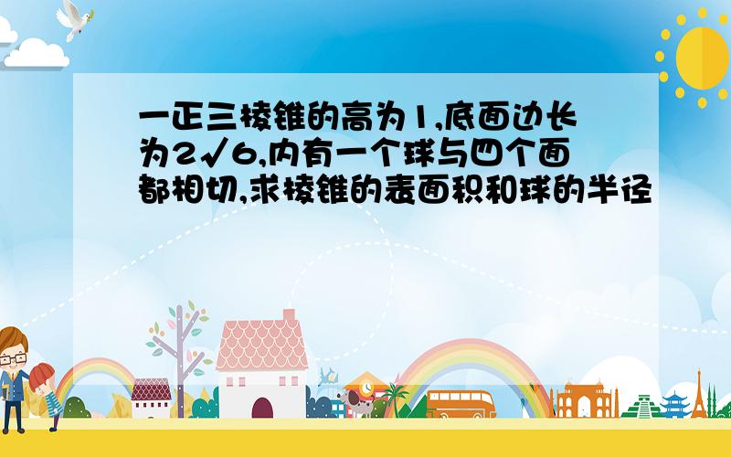 一正三棱锥的高为1,底面边长为2√6,内有一个球与四个面都相切,求棱锥的表面积和球的半径