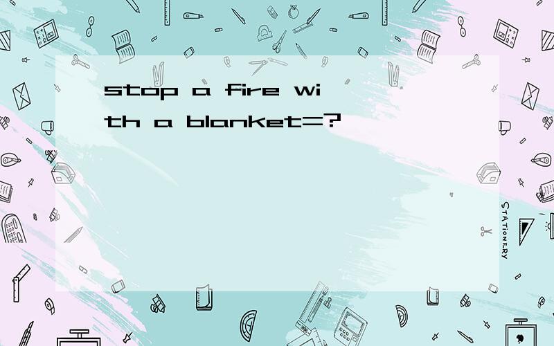 stop a fire with a blanket=?