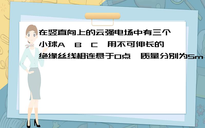 在竖直向上的云强电场中有三个小球A,B,C,用不可伸长的绝缘丝线相连悬于O点,质量分别为5m,3m,和2m,其中只有B球带负电-q,电场强度为E,现将AO线烧断,在烧断瞬间,aA=（）aB=（） aC=()