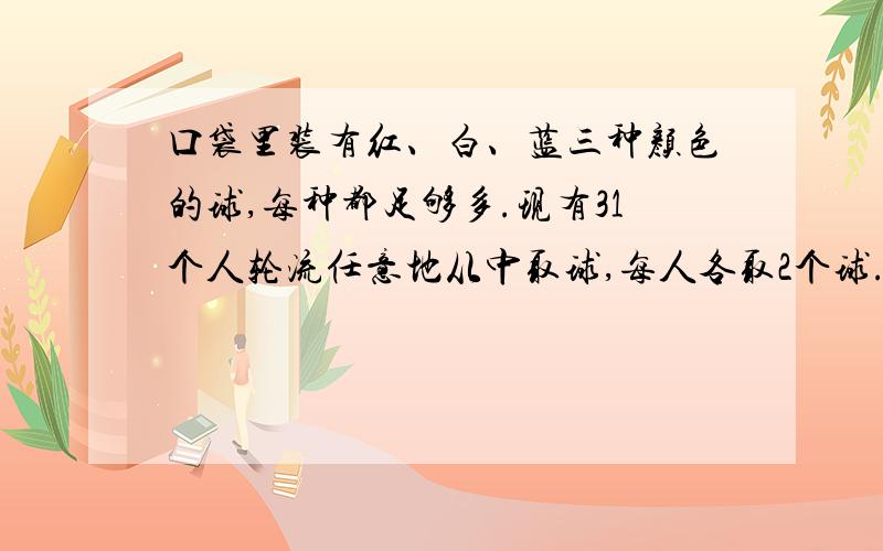 口袋里装有红、白、蓝三种颜色的球,每种都足够多.现有31个人轮流任意地从中取球,每人各取2个球.至少有6个人取得球完全相同.为什么?（用算式,完整点儿）