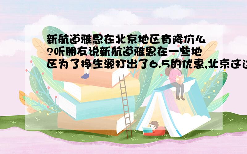 新航道雅思在北京地区有降价么?听朋友说新航道雅思在一些地区为了挣生源打出了6.5的优惠,北京这边有没有这样的优惠政策呢?