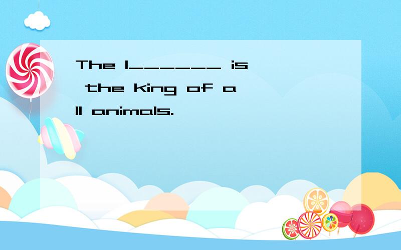 The l______ is the king of all animals.