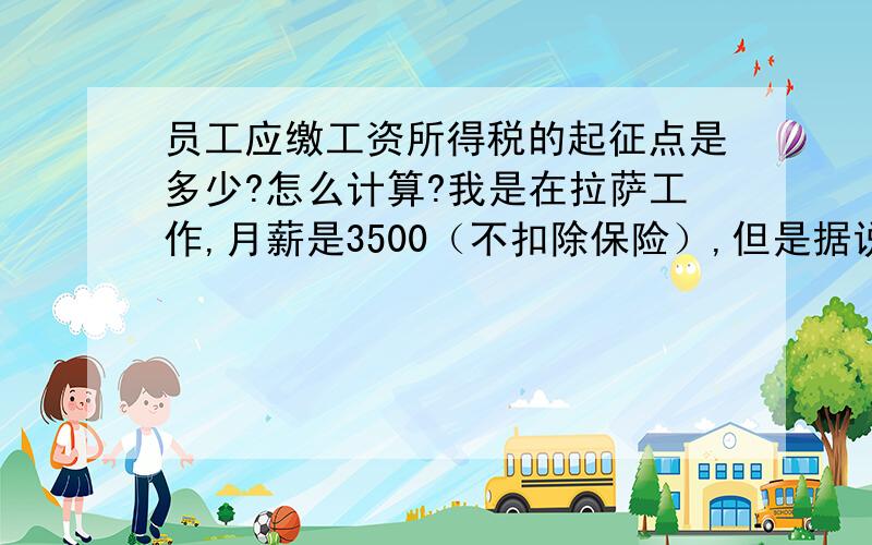 员工应缴工资所得税的起征点是多少?怎么计算?我是在拉萨工作,月薪是3500（不扣除保险）,但是据说公司要给买养老保险、医疗保险和工伤保险