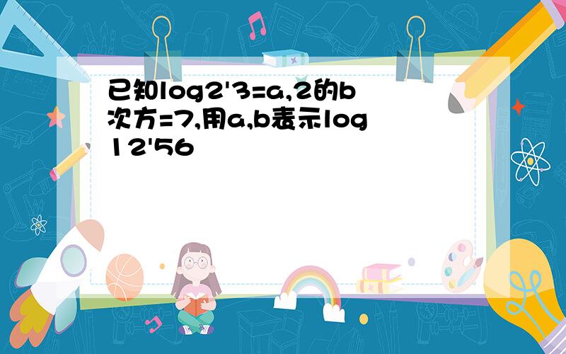 已知log2'3=a,2的b次方=7,用a,b表示log12'56