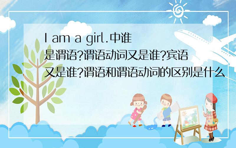 I am a girl.中谁是谓语?谓语动词又是谁?宾语又是谁?谓语和谓语动词的区别是什么