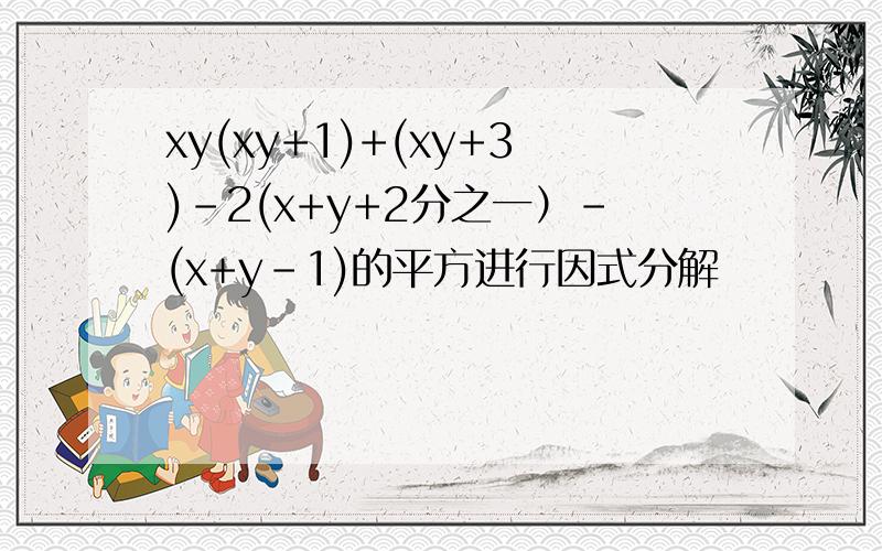 xy(xy+1)+(xy+3)-2(x+y+2分之一）-(x+y-1)的平方进行因式分解