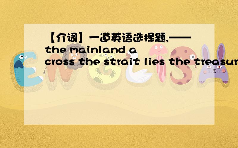 【介词】一道英语选择题,——the mainland across the strait lies the treasure island of China,Taiwan.A.Off B.InC.ToD.On可是不是说两块不相邻的地方之间介词用to的吗?为什么?