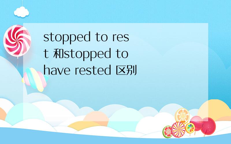 stopped to rest 和stopped to have rested 区别