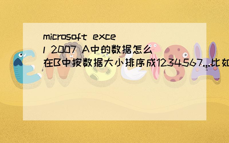 microsoft excel 2007 A中的数据怎么在B中按数据大小排序成1234567...比如A1A2A3A4A5依次为10 20 30 40 50 那么B1B2B3B4B5中就应该排为5 4 3 2 1,现在只有A中有数据,我想在B中让它自动根据A排出.该怎么操作?