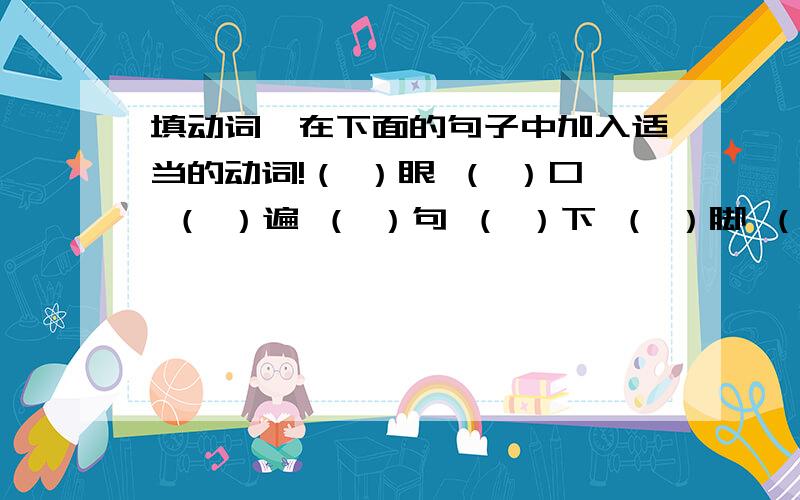 填动词,在下面的句子中加入适当的动词!（ ）眼 （ ）口 （ ）遍 （ ）句 （ ）下 （ ）脚 （ ）把 （ ）针 （ ）趟