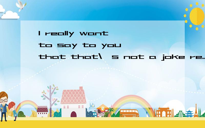 I really want to say to you that that\'s not a joke re...