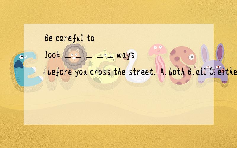 Be careful to look _____ways before you cross the street. A.both B.all C.either 选什么,为什么?too , either , both ,other ,the other ,others ,the others ,anther 的区别..~~~~~~~~~~~~~~~~~我比较ben,讲详细易懂点,thank ~~~~~~~~~~~~~~~