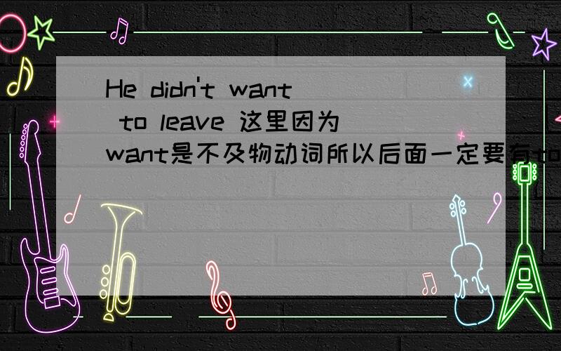 He didn't want to leave 这里因为want是不及物动词所以后面一定要有to是这样理解吗?