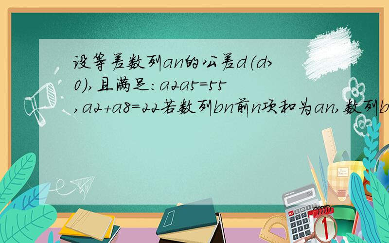 设等差数列an的公差d（d>0),且满足：a2a5=55,a2+a8=22若数列bn前n项和为an,数列bn和数列cn满足：bn=cn/n,求数列cn的前n项和S