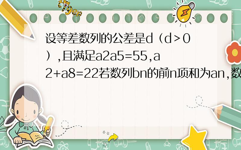 设等差数列的公差是d（d＞0）,且满足a2a5=55,a2+a8=22若数列bn的前n项和为an,数列bn和cn满足：bn=cn/n,求cn的前n项和.