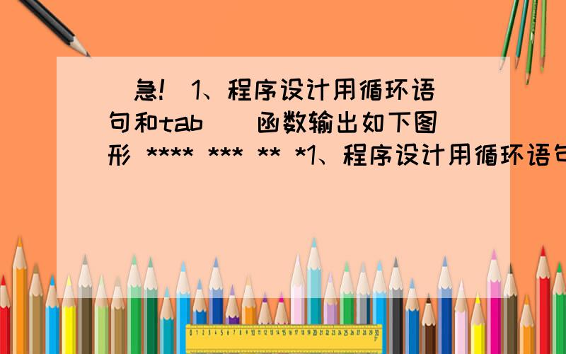 （急!）1、程序设计用循环语句和tab()函数输出如下图形 **** *** ** *1、程序设计用循环语句和tab()函数输出如下图形 **********2、编程计算分段函数    X2+1  (x<7)y=   10    (7<=x<=12)     x3-1   (x&g