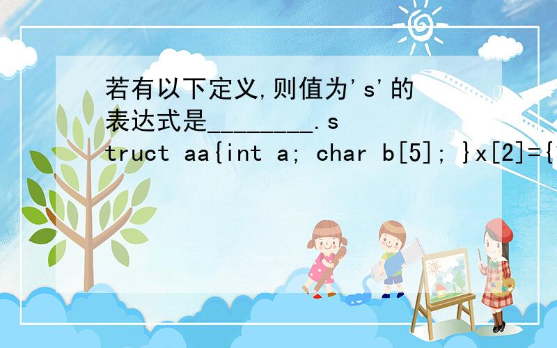 若有以下定义,则值为's'的表达式是________.struct aa{int a; char b[5]; }x[2]={100,