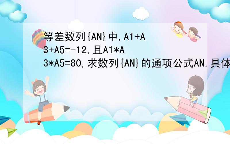 等差数列{AN}中,A1+A3+A5=-12,且A1*A3*A5=80,求数列{AN}的通项公式AN.具体点