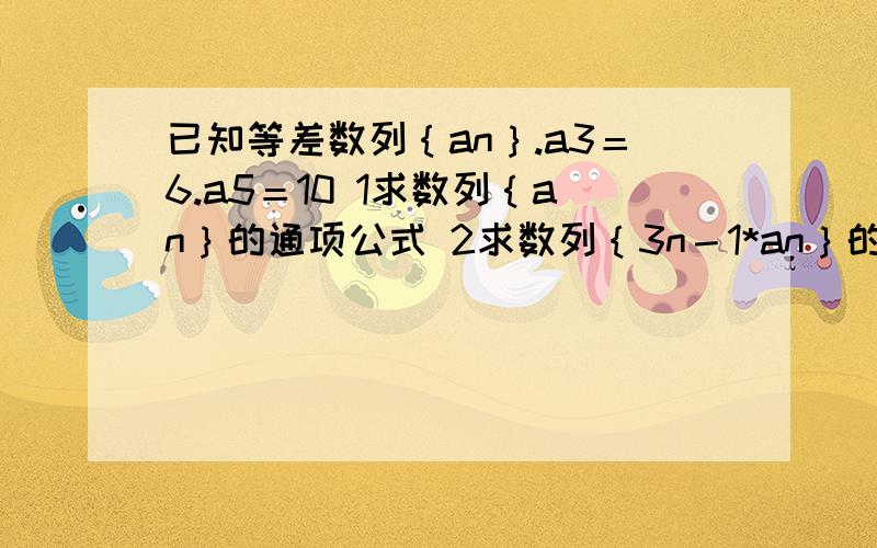 已知等差数列｛an｝.a3＝6.a5＝10 1求数列｛an｝的通项公式 2求数列｛3n－1*an｝的前n项和sn