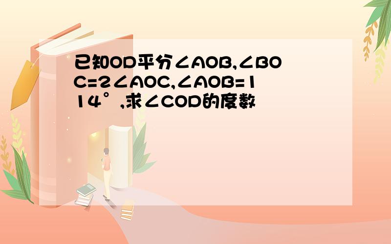 已知OD平分∠AOB,∠BOC=2∠AOC,∠AOB=114°,求∠COD的度数