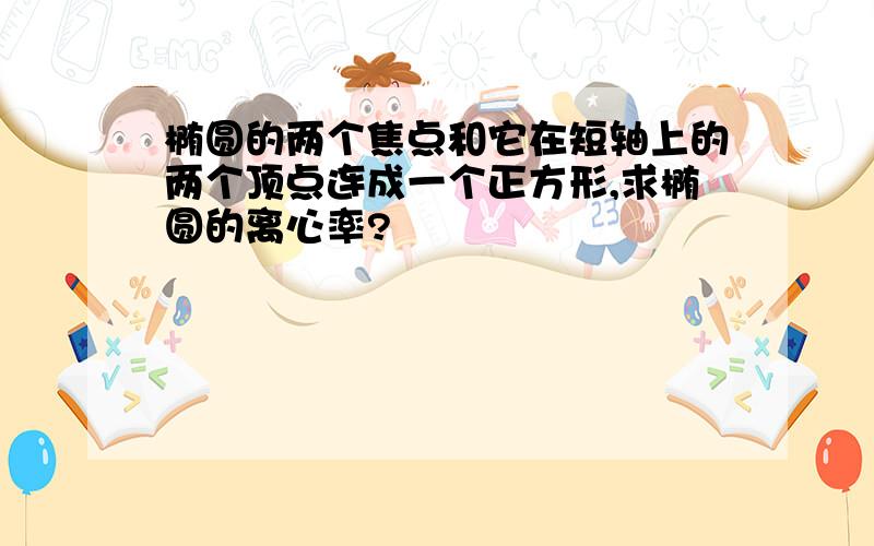 椭圆的两个焦点和它在短轴上的两个顶点连成一个正方形,求椭圆的离心率?