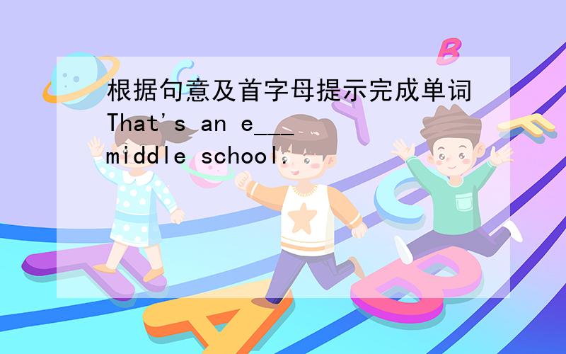 根据句意及首字母提示完成单词That's an e___middle school.