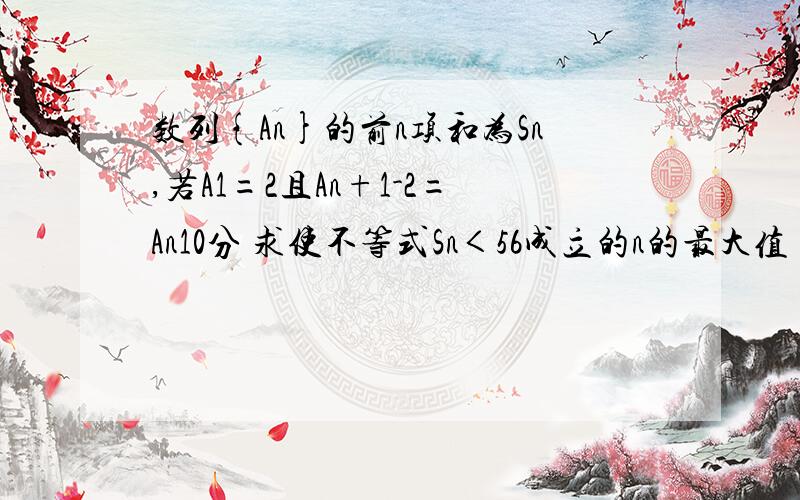 数列{An}的前n项和为Sn,若A1=2且An+1-2=An10分 求使不等式Sn＜56成立的n的最大值