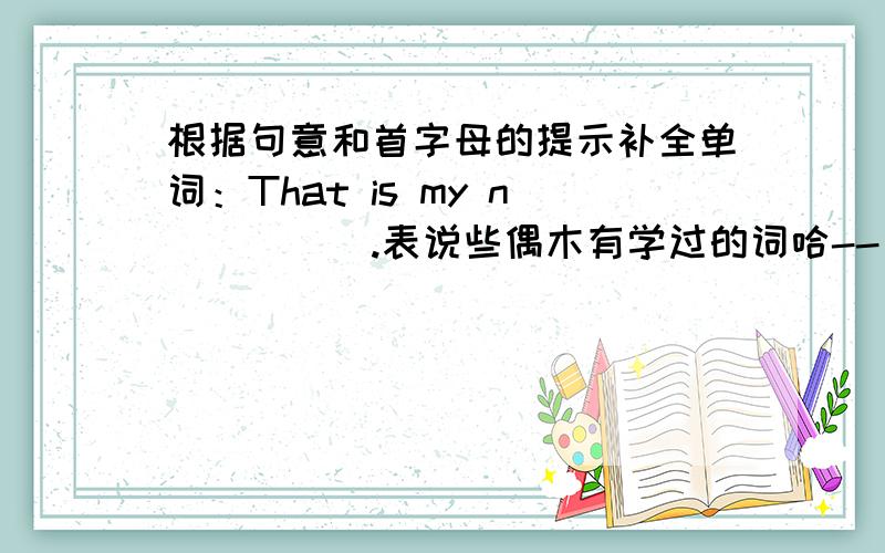 根据句意和首字母的提示补全单词：That is my n_____.表说些偶木有学过的词哈--