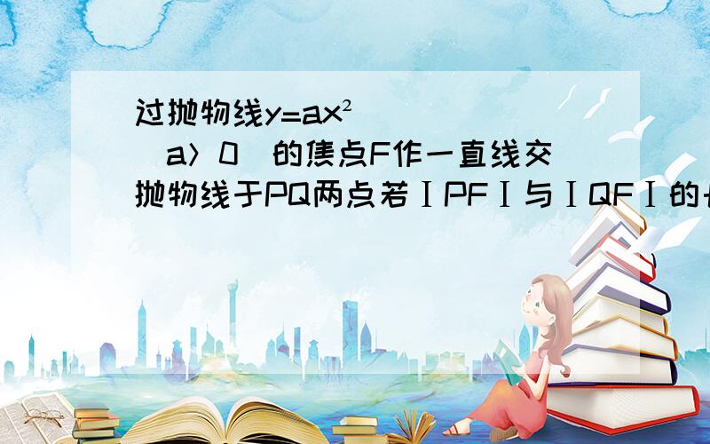 过抛物线y=ax²(a＞0)的焦点F作一直线交抛物线于PQ两点若ⅠPFⅠ与ⅠQFⅠ的长分别是p q则p+q的最小值等于  A(2a) B(1/2a) C(1/a) D(4/a)  需解释 若满意 定采纳