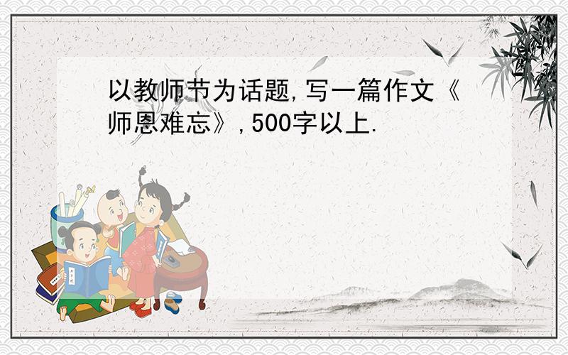 以教师节为话题,写一篇作文《师恩难忘》,500字以上.