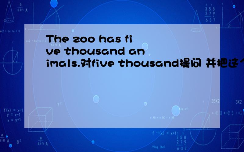 The zoo has five thousand animals.对five thousand提问 并把这个句子改为同义句