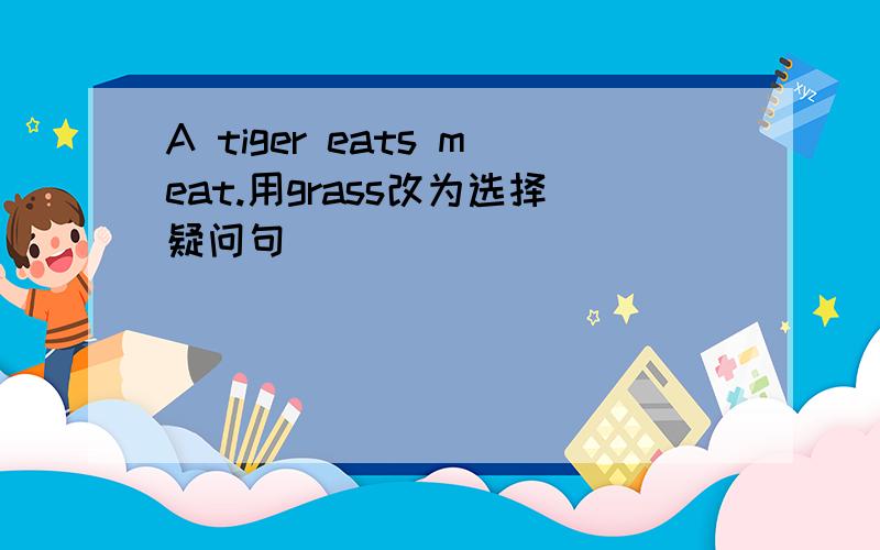 A tiger eats meat.用grass改为选择疑问句