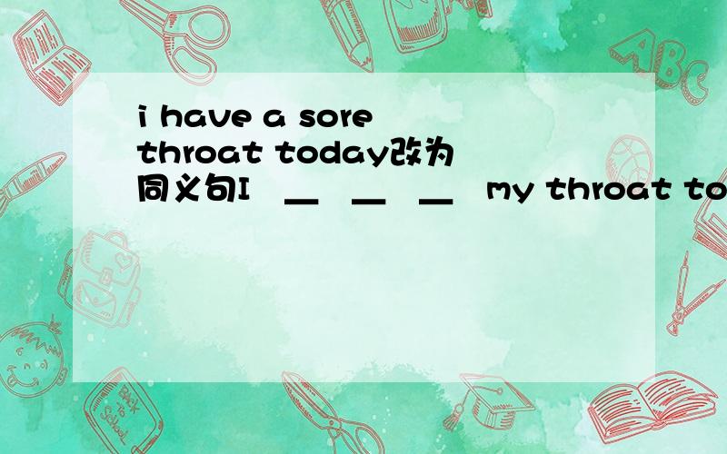 i have a sore throat today改为同义句I　＿　＿　＿　my throat today忘了是4个横线 快回答啊