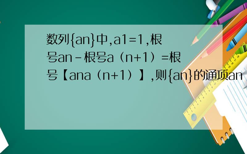 数列{an}中,a1=1,根号an-根号a（n+1）=根号【ana（n+1）】,则{an}的通项an