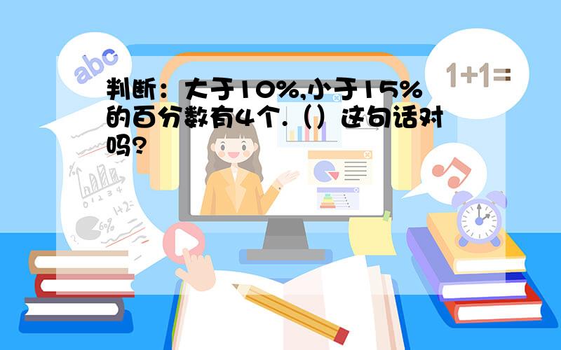 判断：大于10%,小于15%的百分数有4个.（）这句话对吗?