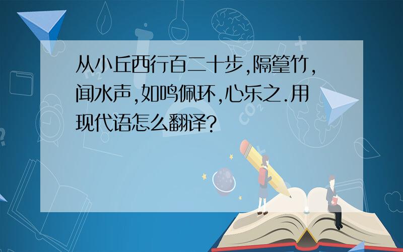 从小丘西行百二十步,隔篁竹,闻水声,如鸣佩环,心乐之.用现代语怎么翻译?