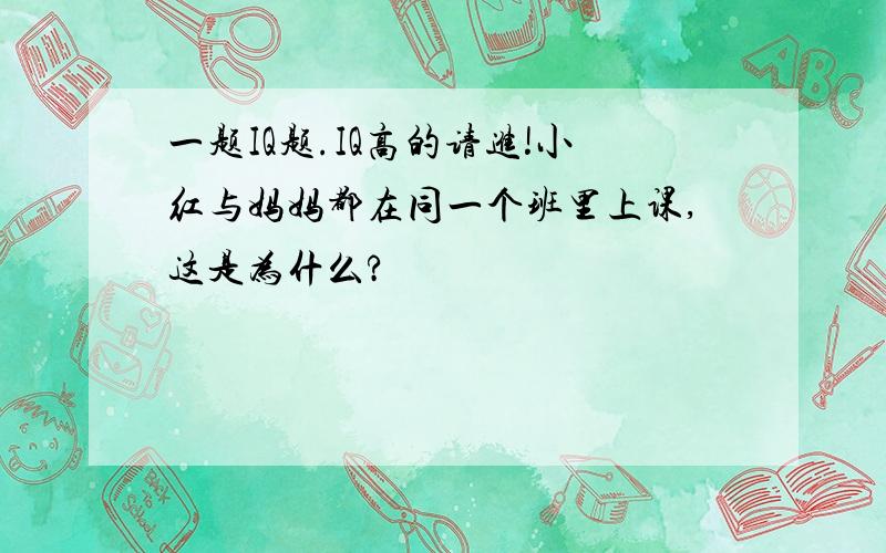 一题IQ题.IQ高的请进!小红与妈妈都在同一个班里上课,这是为什么?