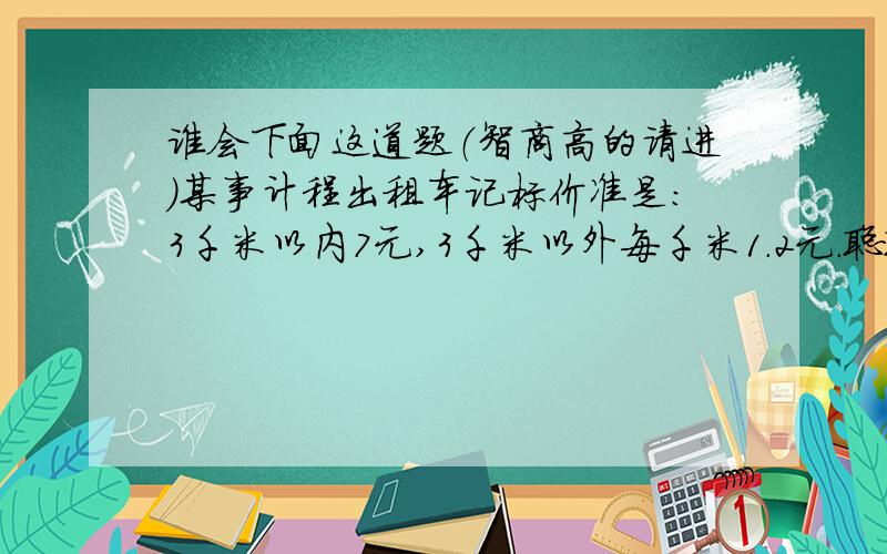 谁会下面这道题（智商高的请进）某事计程出租车记标价准是：3千米以内7元,3千米以外每千米1.2元.聪聪乘出租车付费9.40元,他乘车的路程大约是多少千米?