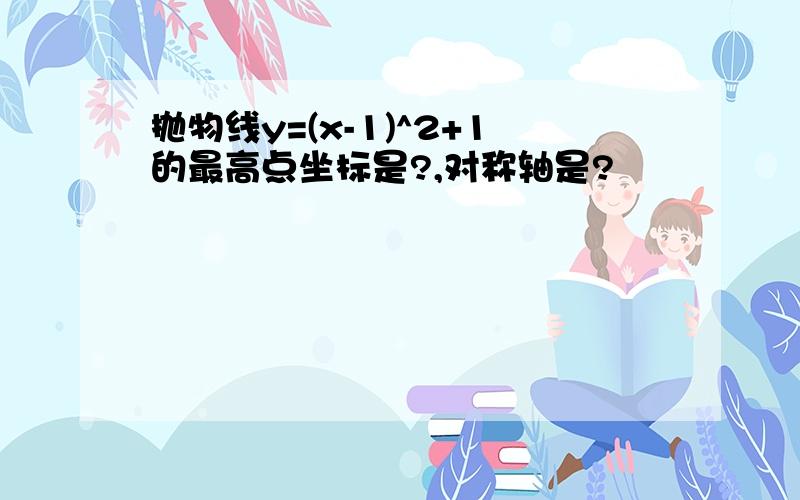 抛物线y=(x-1)^2+1的最高点坐标是?,对称轴是?