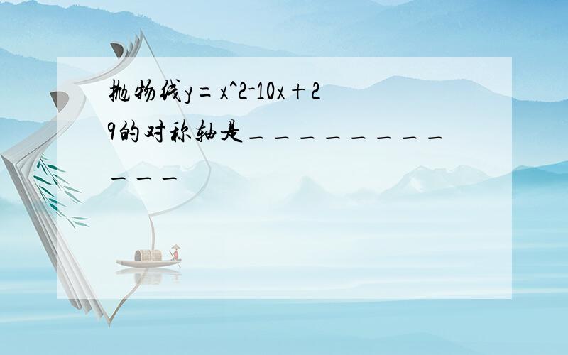 抛物线y=x^2-10x+29的对称轴是___________