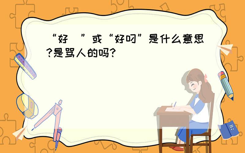 “好屌”或“好叼”是什么意思?是骂人的吗?