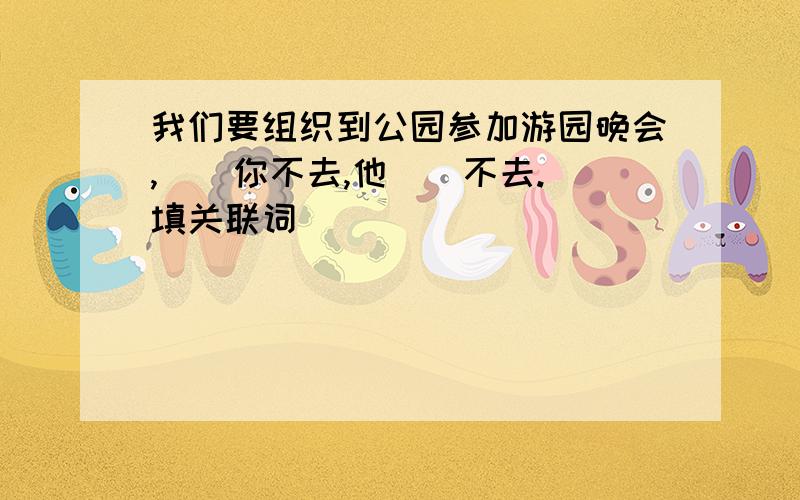 我们要组织到公园参加游园晚会,()你不去,他（）不去.（填关联词）