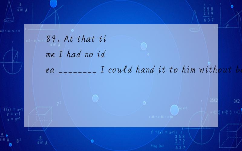 89. At that time I had no idea ________ I could hand it to him without being seen.A. if B. how C. which D. that how为什么选B?  D有什么不对?